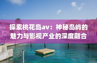 探索桃花岛av：神秘岛屿的魅力与影视产业的深度融合发展