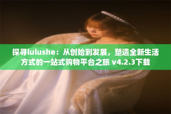 探寻lulushe：从创始到发展，塑造全新生活方式的一站式购物平台之旅 v4.2.3下载