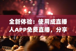 全新体验：使用成直播人APP免费直播，分享独特生活舞台 v4.9.4下载