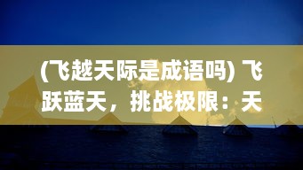 (飞越天际是成语吗) 飞跃蓝天，挑战极限：天际飞行队的壮丽篇章与无畏精神