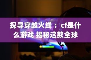 探寻穿越火线 ：cf是什么游戏 揭秘这款全球知名射击游戏的魅力与独特之处 v8.4.9下载