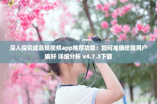 深入探究成品短视频app推荐功能：如何准确挖掘用户偏好 详细分析 v4.7.3下载