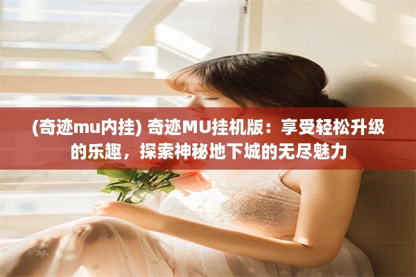 (奇迹mu内挂) 奇迹MU挂机版：享受轻松升级的乐趣，探索神秘地下城的无尽魅力