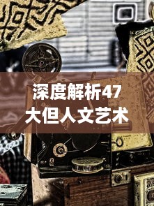 深度解析47大但人文艺术作品：探寻历史变迁与社会现象的艺术对话 v3.1.4下载