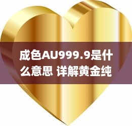 成色AU999.9是什么意思 详解黄金纯度标志AU999.9的专业含义及其市场价值 v0.7.2下载