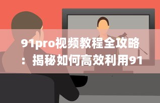 91pro视频教程全攻略：揭秘如何高效利用91pro视频工具，提升创作水平 详细解析 v8.2.6下载