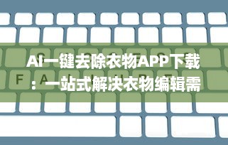 AI一键去除衣物APP下载：一站式解决衣物编辑需求的高科技工具 v9.2.9下载