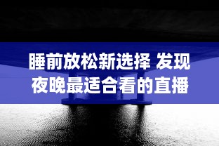 睡前放松新选择 发现夜晚最适合看的直播APP，打造您的夜间休闲时光