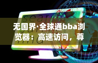 无国界·全球通bba浏览器：高速访问，尊享全球无限畅游 - 探索互联网的极限，体验畅快深度网页浏览