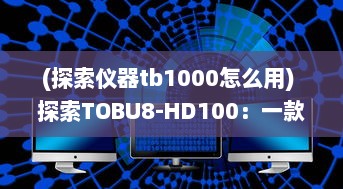 (探索仪器tb1000怎么用) 探索TOBU8-HD100：一款引领潮流的高精度科技产品