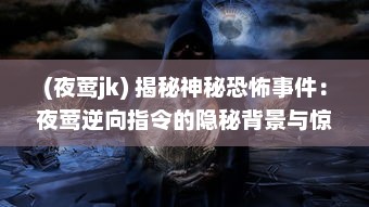 (夜莺jk) 揭秘神秘恐怖事件：夜莺逆向指令的隐秘背景与惊人内幕