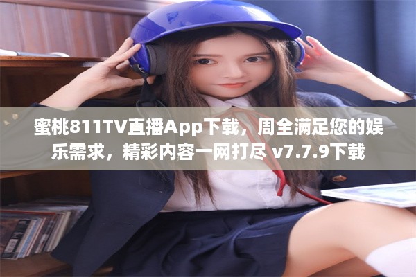 蜜桃811TV直播App下载，周全满足您的娱乐需求，精彩内容一网打尽 v7.7.9下载