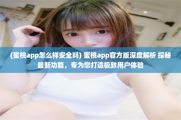 (蜜桃app怎么样安全吗) 蜜桃app官方版深度解析 探秘最新功能，专为您打造极致用户体验