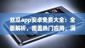 丝瓜app安卓免费大全：全面解析，覆盖热门应用，满足你的一站式需求一键下载，体验极致 v8.2.2下载