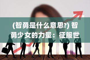 (智勇是什么意思?) 智勇少女的力量：征服世界的无畏之旅和对平等正义的恒久追求