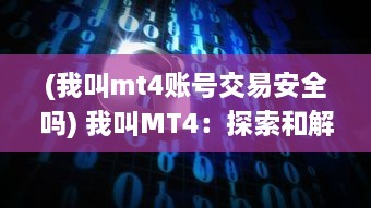 (我叫mt4账号交易安全吗) 我叫MT4：探索和解析全球最流行的外汇交易平台的秘密与应用