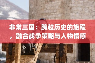 非常三国：跨越历史的旅程，融合战争策略与人物情感的极致现实主义体验