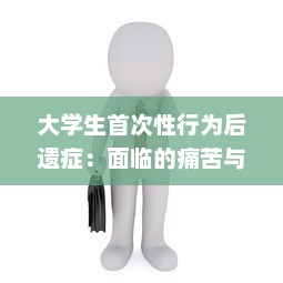 大学生首次性行为后遗症：面临的痛苦与心理压力及其应对策略 v5.4.7下载