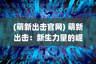 (萌新出击官网) 萌新出击：新生力量的崛起，掀起一场创新变革的新时代狂潮