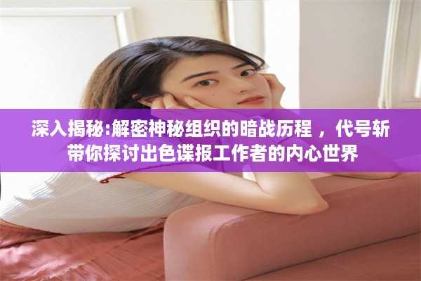 深入揭秘:解密神秘组织的暗战历程 ，代号斩 带你探讨出色谍报工作者的内心世界