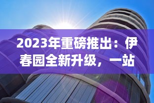 2023年重磅推出：伊春园全新升级，一站式入口直达，全新景观体验引领城市新潮流