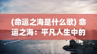 (命运之海是什么歌) 命运之海：平凡人生中的挣扎、抉择与奋斗的寻常与非凡