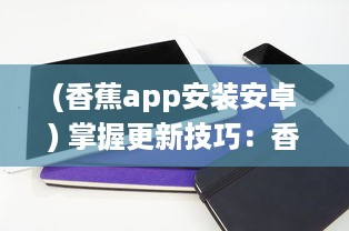 (香蕉app安装安卓) 掌握更新技巧：香蕉app最新版安装全攻略