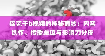 探究干b视频的神秘面纱：内容创作、传播渠道与影响力分析 v1.9.7下载