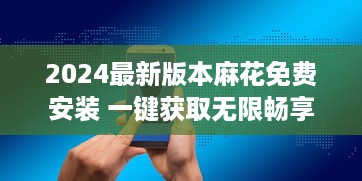 2024最新版本麻花免费安装 一键获取无限畅享，你的智能生活从这里开始。