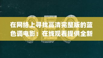 在网络上寻找高清完整版的蓝色调电影：在线观看提供全新且独特的观影体验 v1.5.6下载