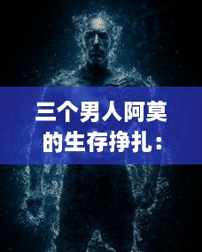 三个男人阿莫的生存挣扎：像饿狼般的坚韧与战胜困境的决心 v3.6.0下载