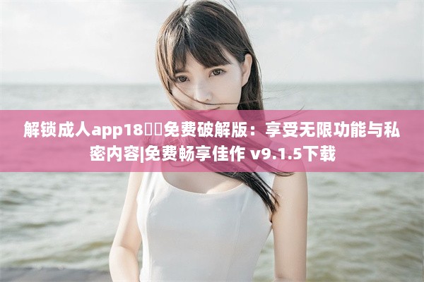 解锁成人app18㊙️免费破解版：享受无限功能与私密内容|免费畅享佳作 v9.1.5下载