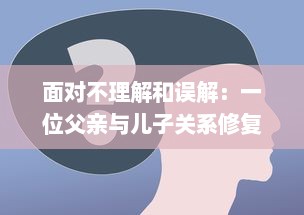 面对不理解和误解：一位父亲与儿子关系修复的心理咨询全过程解析 v3.6.3下载