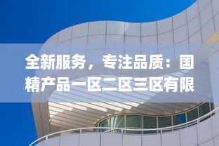 全新服务，专注品质：国精产品一区二区三区有限公司致力于打造行业领先的服务体系