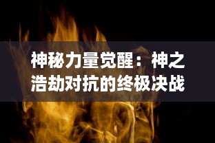 神秘力量觉醒：神之浩劫对抗的终极决战，揭秘古老传说背后隐藏的真相