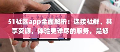 51社区app全面解析：连接社群、共享资源，体验更详尽的服务，是您掌上的综合生活助手