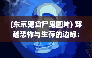 (东京鬼食尸鬼图片) 穿越恐怖与生存的边缘：鬼食东京OL 深度解析及玩家实战策略指南