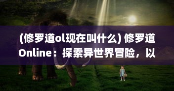 (修罗道ol现在叫什么) 修罗道Online：探索异世界冒险，以上仙侠角色跨越热血的江湖烽火