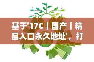 基于'17C丨国产丨精品入口永久地址'，打破地域限制，实现全球等待精品的永久访问并享受海量国产内容 v9.1.3下载