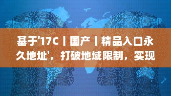 基于'17C丨国产丨精品入口永久地址'，打破地域限制，实现全球等待精品的永久访问并享受海量国产内容 v9.1.3下载