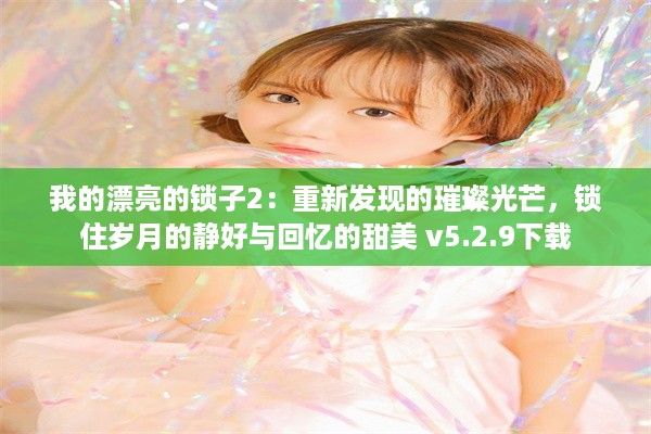 我的漂亮的锁子2：重新发现的璀璨光芒，锁住岁月的静好与回忆的甜美 v5.2.9下载