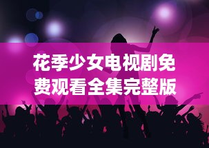 花季少女电视剧免费观看全集完整版：让我们共同探寻成长的秘密 v7.3.5下载