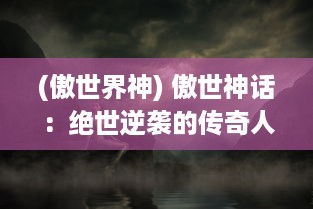 (傲世界神) 傲世神话：绝世逆袭的传奇人生，创世纪景的无尽奇迹