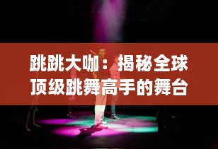 跳跳大咖：揭秘全球顶级跳舞高手的舞台秀艳技，娱乐圈如何制造他们的光芒