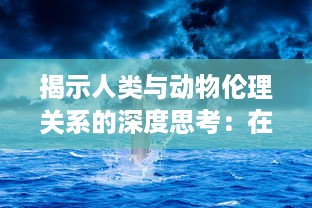 揭示人类与动物伦理关系的深度思考：在线观看引人入胜的环保电影 v0.4.4下载