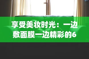 享受美妆时光：一边敷面膜一边精彩的60分钟自我提升与放松之旅 v6.3.7下载