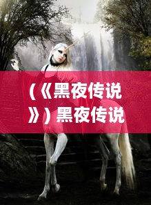 (《黑夜传说》) 黑夜传说：神秘深邃的暗夜，魔幻与现实交织的奇幻冒险之旅