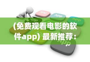 (免费观看电影的软件app) 最新推荐：高清流畅、更新快速的免费观看电影片的APP下载指南