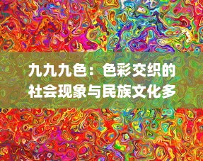 九九九色：色彩交织的社会现象与民族文化多元表达 v7.2.8下载