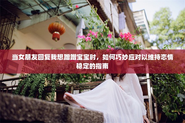 当女朋友回复我想蹭蹭宝宝时，如何巧妙应对以维持恋情稳定的指南